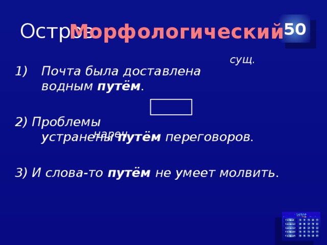 Остров 50 Морфологический сущ. Почта была доставлена водным  путём .  2) Проблемы устранены  путём  переговоров.  3) И слова-то  путём  не умеет молвить. нареч. 