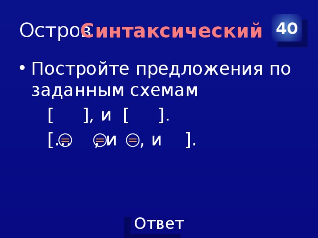 Остров 40 Синтаксический Постройте предложения по заданным схемам  [ ], и [ ].  [… , и , и ]. 