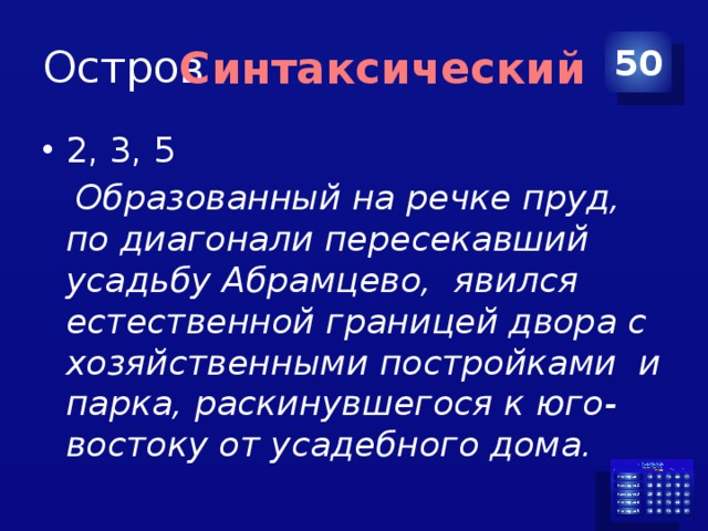 Остров 50 Синтаксический 2, 3, 5  Образованный на речке пруд, по диагонали пересекавший усадьбу Абрамцево, явился естественной границей двора с хозяйственными постройками и парка, раскинувшегося к юго-востоку от усадебного дома. 