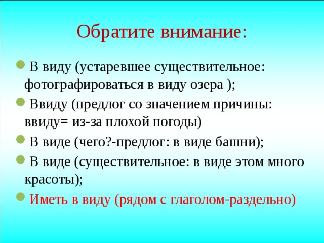 Обратите внимание: В виду (устаревшее существительное: фотографироваться в виду озера ); Ввиду (предлог со значением причины: ввиду= из-за плохой погоды) В виде (чего?-предлог: в виде башни); В виде (существительное: в виде этом много красоты); Иметь в виду (рядом с глаголом-раздельно) 