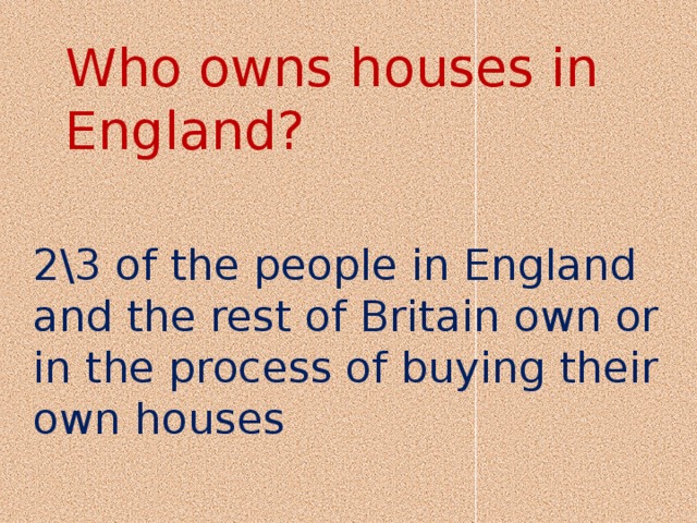 Who owns houses in England? 2\3 of the people in England and the rest of Britain own or in the process of buying their own houses 