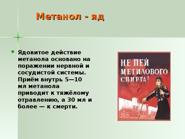 Метанол - яд Ядовитое действие метанола основано на поражении нервной и сосудистой системы. Приём внутрь 5—10 мл метанола приводит к тяжёлому отравлению, а 30 мл и более — к смерти. 
