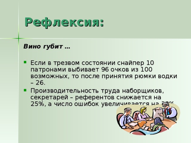 Рефлексия: Вино губит … Если в трезвом состоянии снайпер 10 патронами выбивает 96 очков из 100 возможных, то после принятия рюмки водки – 26. Производительность труда наборщиков, секретарей – референтов снижается на 25%, а число ошибок увеличивается на 30%.  