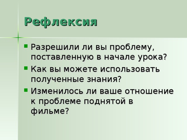 Рефлексия Разрешили ли вы проблему, поставленную в начале урока? Как вы можете использовать полученные знания? Изменилось ли ваше отношение к проблеме поднятой в фильме?  