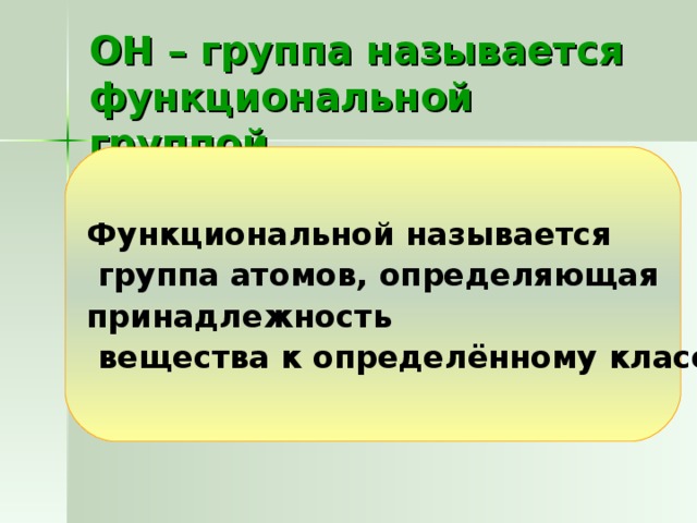 ОН – группа называется функциональной группой.   Функциональной называется  группа атомов, определяющая принадлежность  вещества к определённому классу. 