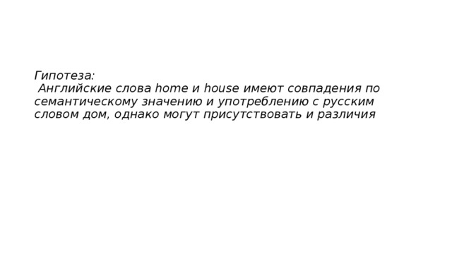    Гипотеза:  Английские слова home и house имеют совпадения по семантическому значению и употреблению с русским словом дом, однако могут присутствовать и различия 