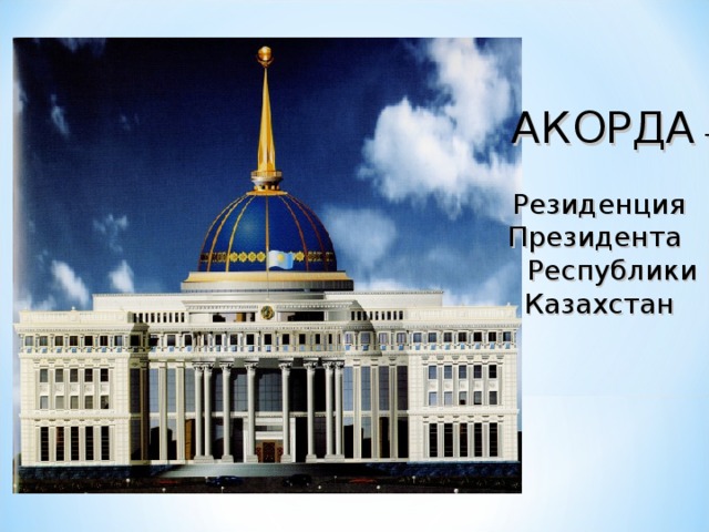    АКОРДА -  Резиденция Президента  Республики Казахстан 