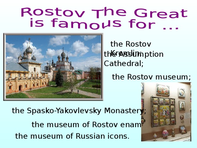 the Rostov Kremlin; the Assumption Cathedral; t he Rostov museum; the Spasko-Yakovlevsky Monastery; t he museum of Rostov enamel; the museum of Russian icons. 