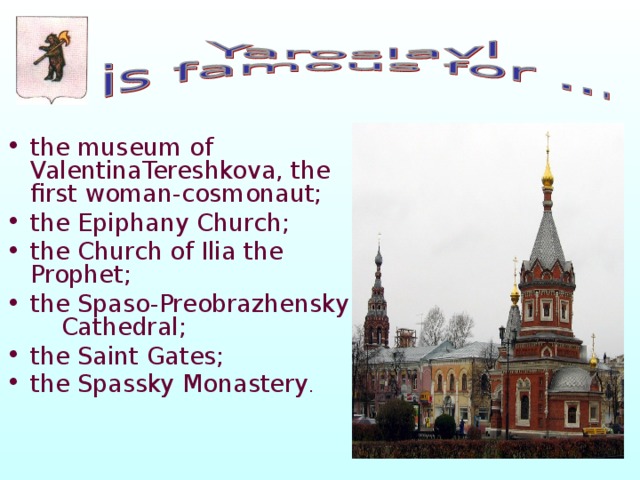 the museum of ValentinaTereshkova, the first woman-cosmonaut; the Epiphany Church;  the Church of Ilia the Prophet; the Spaso-Preobrazhensky Cathedral; the Saint Gates; the Spassky Monastery . 