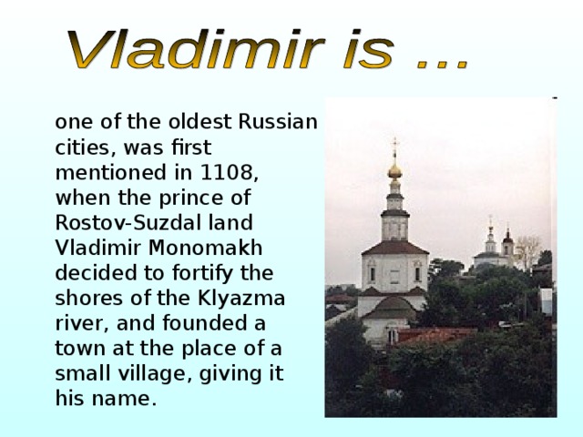  one of the oldest Russian cities, was first mentioned in 1108, when the prince of Rostov-Suzdal land Vladimir Monomakh decided to fortify the shores of the Klyazma river, and founded a town at the place of a small village, giving it his name. 