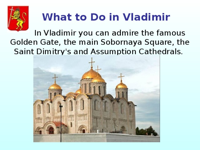 What to Do in Vladimir  In Vladimir you can admire the famous Golden Gate, the main Sobornaya Square, the Saint Dimitry's and Assumption Cathedrals. 
