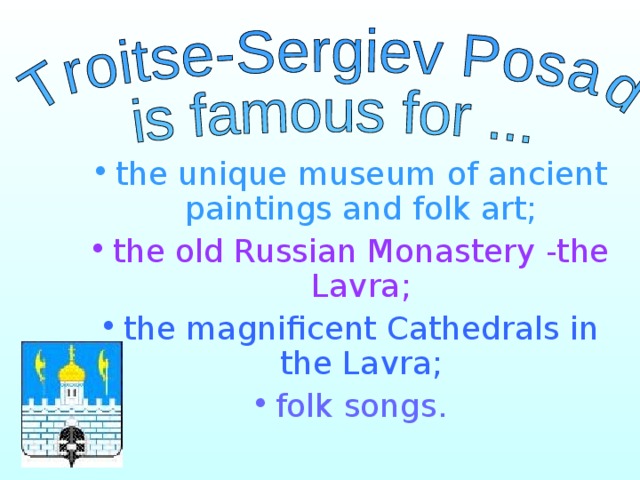the unique museum of ancient paintings and folk art; the old Russian Monastery -the Lavra; the magnificent Cathedrals in the Lavra; folk songs. 