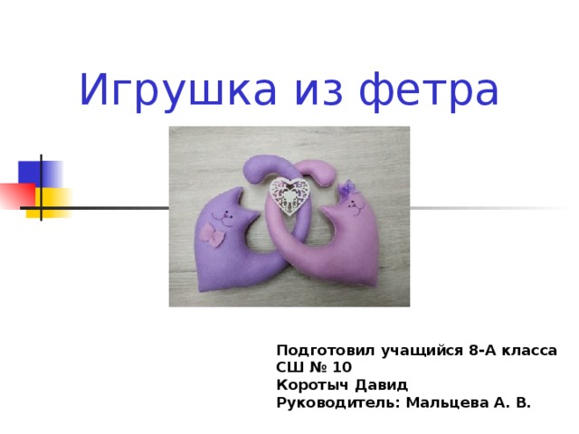 Игрушка из фетра Подготовил учащийся 8-А класса СШ № 10 Коротыч Давид Руководитель: Мальцева А. В. 