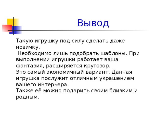 Вывод Такую игрушку под силу сделать даже новичку.  Необходимо лишь подобрать шаблоны. При выполнении игрушки работает ваша фантазия, расширяется кругозор. Это самый экономичный вариант. Данная игрушка послужит отличным украшением вашего интерьера. Также её можно подарить своим близким и родным. 