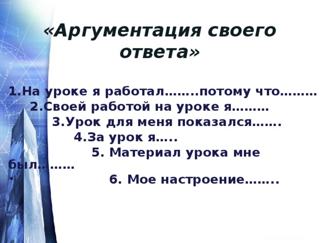 «Аргументация своего ответа»  1.На уроке я работал……..потому что………  2.Своей работой на уроке я………  3.Урок для меня показался…….  4.За урок я…..  5. Материал урока мне был………  6. Мое настроение……..    