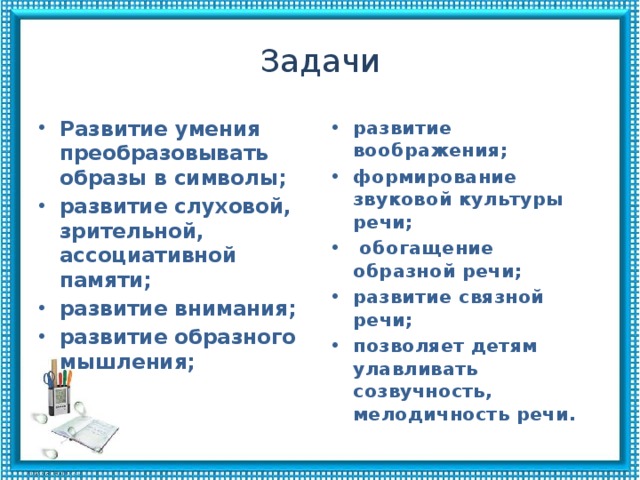 Задачи Развитие умения преобразовывать образы в символы; развитие слуховой, зрительной, ассоциативной памяти; развитие внимания; развитие образного мышления; развитие воображения; формирование звуковой культуры речи;  обогащение образной речи; развитие связной речи; позволяет детям улавливать созвучность, мелодичность речи.   