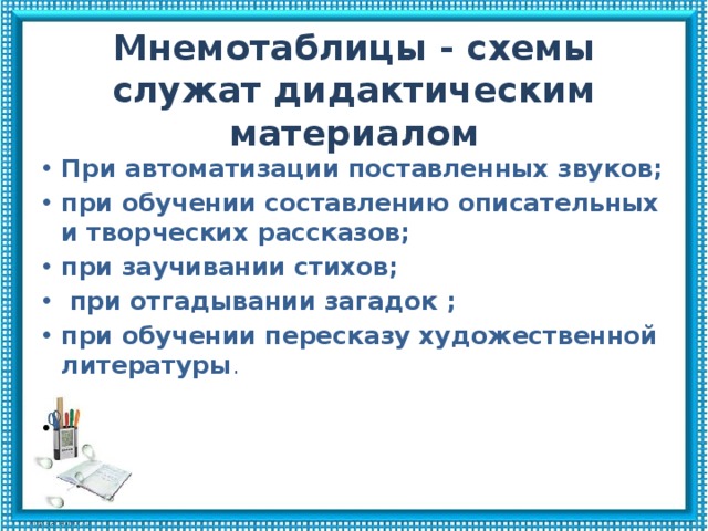Мнемотаблицы - схемы служат дидактическим материалом При автоматизации поставленных звуков; при обучении составлению описательных и творческих рассказов; при заучивании стихов;  при отгадывании загадок ; при обучении пересказу художественной литературы .     