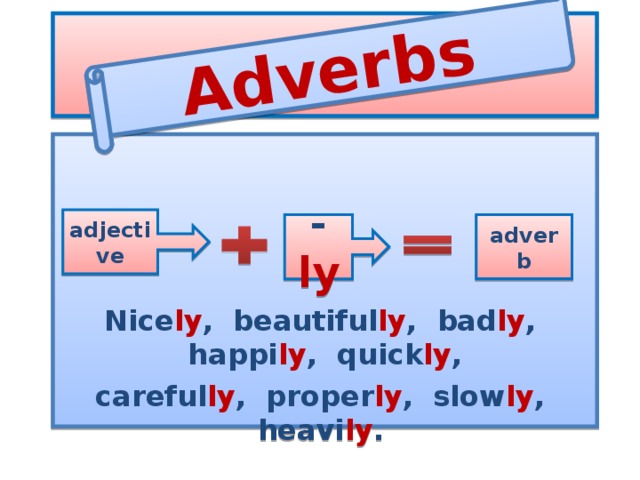 Adverbs  Nice ly , beautiful ly , bad ly , happi ly , quick ly , careful ly , proper ly , slow ly , heavi ly .  adjective -  ly adverb 