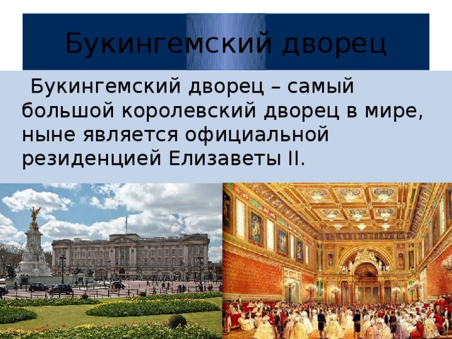 Букингемский дворец  Букингемский дворец – самый большой королевский дворец в мире, ныне является официальной резиденцией Елизаветы II.  