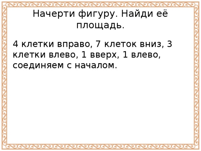 Начерти фигуру. Найди её площадь. 4 клетки вправо, 7 клеток вниз, 3 клетки влево, 1 вверх, 1 влево, соединяем с началом. 