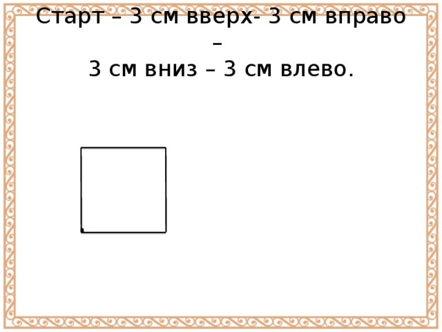 Старт – 3 см вверх- 3 см вправо –  3 см вниз – 3 см влево. 
