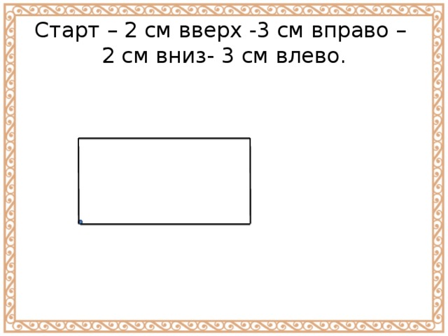 Старт – 2 см вверх -3 см вправо –  2 см вниз- 3 см влево. 