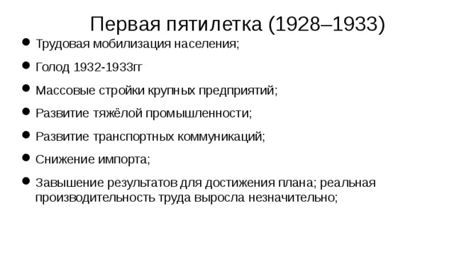   Первая пятилетка (1928–1933) Трудовая мобилизация населения; Голод 1932-1933гг Массовые стройки крупных предприятий; Развитие тяжёлой промышленности; Развитие транспортных коммуникаций; Снижение импорта; Завышение результатов для достижения плана; реальная производительность труда выросла незначительно;  