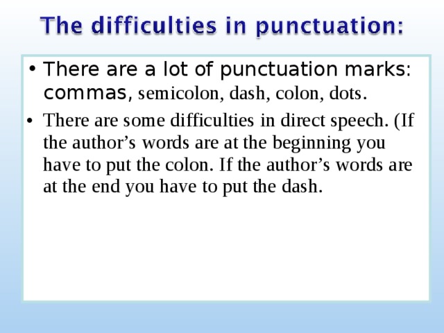 There are a lot of punctuation marks: commas, semicolon, dash, colon, dots. There are some difficulties in direct speech. (If the author’s words are at the beginning you have to put the colon. If the author’s words are at the end you have to put the dash.  