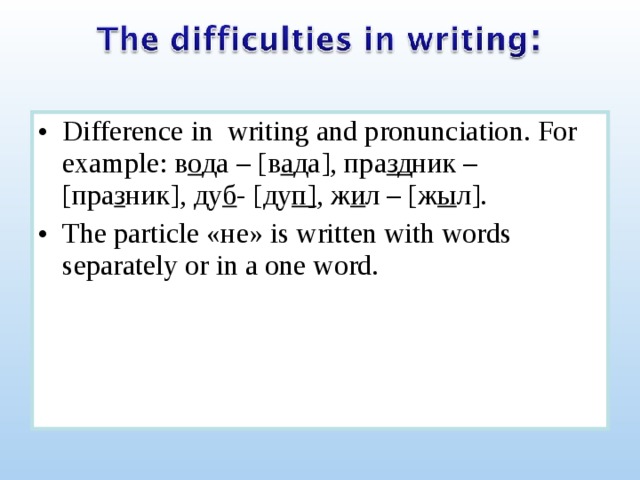 Difference in writing and pronunciation. For example: в о да – [в а да], пра зд ник – [пра з ник], ду б - [ду п] , ж и л – [ж ы л]. The particle «не» is written with words separately or in a one word.   