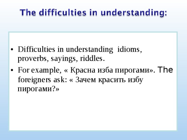 Difficulties in understanding idioms, proverbs, sayings, riddles. For example, « Красна изба пирогами». The foreigners ask: « Зачем красить избу пирогами?»   