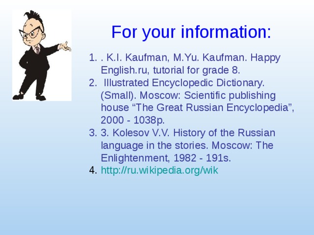 For your information: . K.I. Kaufman, M.Yu. Kaufman. Happy English.ru, tutorial for grade 8.  Illustrated Encyclopedic Dictionary. (Small). Moscow: Scientific publishing house “The Great Russian Encyclopedia”, 2000 - 1038p. 3. Kolesov V.V. History of the Russian language in the stories. Moscow: The Enlightenment, 1982 - 191s. http://ru.wikipedia.org/wik  