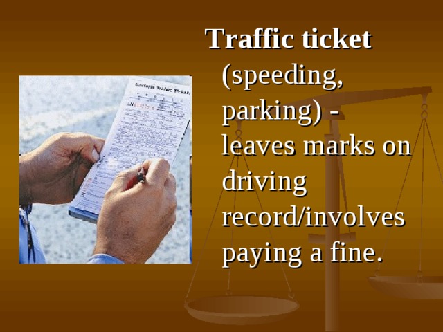 T raffic ticket  (speeding, parking) - leaves marks on driving record/involves paying a fine . 
