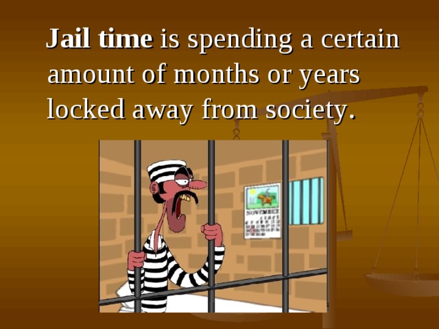  J ail time  is spend ing a certain amount of months or years locked away from society . 