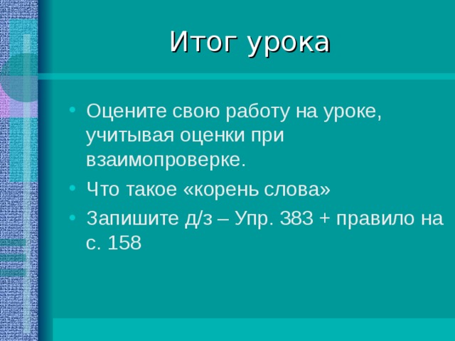 Итог урока Оцените свою работу на уроке, учитывая оценки при взаимопроверке. Что такое «корень слова» Запишите д/з – Упр. 383 + правило на с. 158  