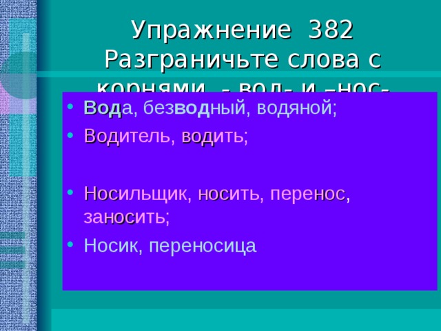 Упражнение 382  Разграничьте слова с корнями - вод- и –нос- Вод а, без вод ный, водяной; Вод итель, вод ить;  Нос ильщик, нос ить, пере нос , за нос ить; Носик, переносица 