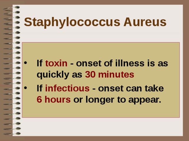 Staphylococcus Aureus  If toxin - onset of illness is as quickly as 30 minutes  If infectious - onset can take 6 hours or longer to appear.   