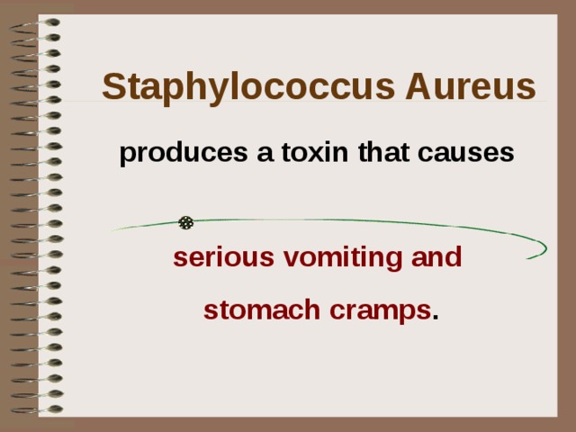Staphylococcus Aureus produces a toxin that causes serious vomiting and stomach cramps . Many affected by this organism or toxin require hospitalization.  