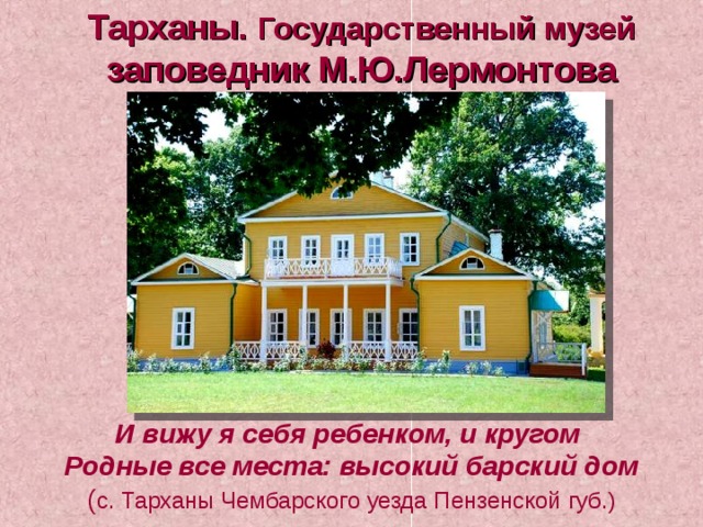 Тарханы. Государственный музей  заповедник М.Ю.Лермонтова И вижу я себя ребенком, и кругом  Родные все места: высокий барский дом  ( с. Тарханы Чембарского уезда Пензенской губ.)    