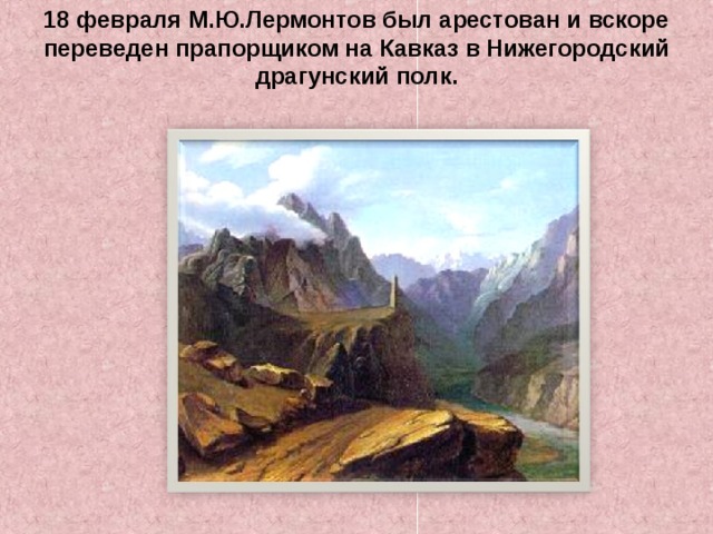 18 февраля М.Ю.Лермонтов был арестован и вскоре переведен прапорщиком на Кавказ в Нижегородский драгунский полк. 