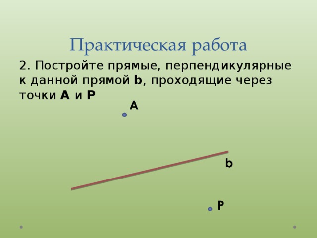 Практическая работа 2. Постройте прямые, перпендикулярные к данной прямой b , проходящие через точки A и P  