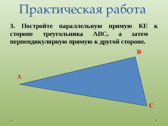 Практическая работа 3. Постройте параллельную прямую КЕ к стороне треугольника АВС, а затем перпендикулярную прямую к другой стороне. 