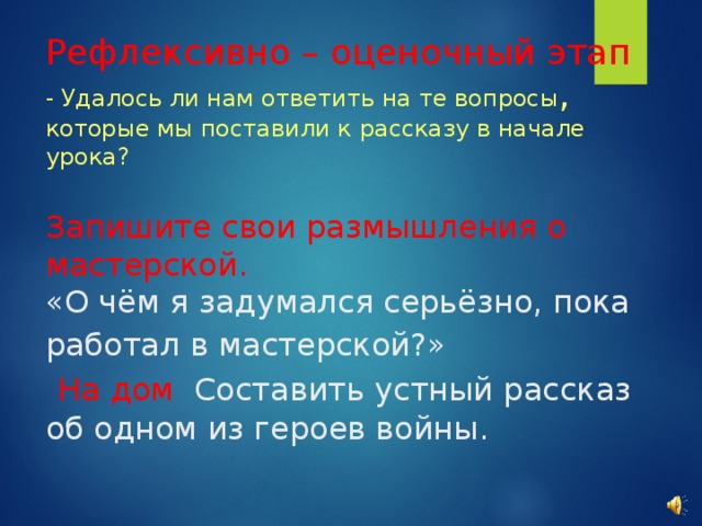 Рефлексивно – оценочный этап  - Удалось ли нам ответить на те вопросы , которые мы поставили к рассказу в начале урока?   Запишите свои размышления о мастерской.  «О чём я задумался серьёзно, пока работал в мастерской?»     На дом Составить устный рассказ об одном из героев войны.      