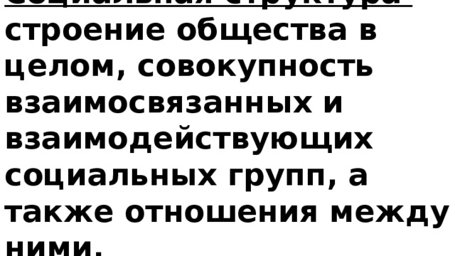 Социальная структура – строение общества в целом, совокупность взаимосвязанных и взаимодействующих социальных групп, а также отношения между ними. 