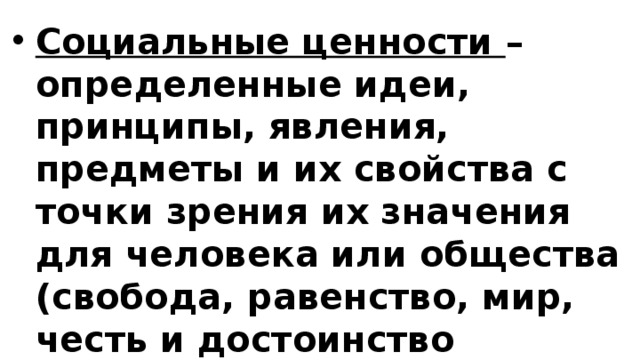Социальные ценности – определенные идеи, принципы, явления, предметы и их свойства с точки зрения их значения для человека или общества (свобода, равенство, мир, честь и достоинство личности, солидарность и др.) 