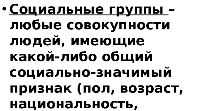 Социальные группы – любые совокупности людей, имеющие какой-либо общий социально-значимый признак (пол, возраст, национальность, профессия, доход, образование и др.) 