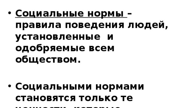 Социальные нормы – правила поведения людей, установленные и одобряемые всем обществом.  Социальными нормами становятся только те ценности, которые способны реально регулировать действие. 