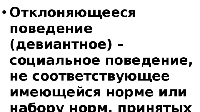 Отклоняющееся поведение (девиантное) – социальное поведение, не соответствующее имеющейся норме или набору норм, принятых значительной частью общества или группы. 