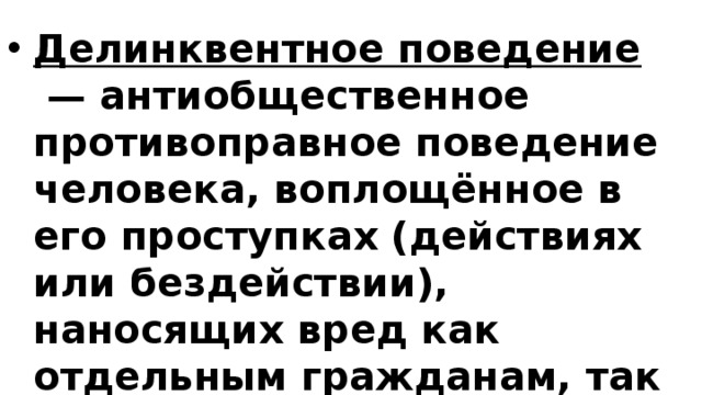 Делинквентное поведение  — антиобщественное противоправное поведение человека, воплощённое в его проступках (действиях или бездействии), наносящих вред как отдельным гражданам, так и обществу в целом. 