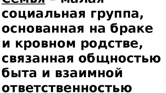 Семья – малая социальная группа, основанная на браке и кровном родстве, связанная общностью быта и взаимной ответственностью 