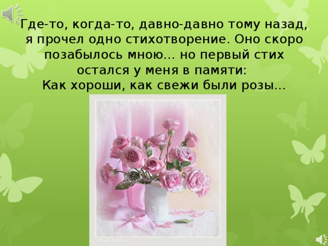 Где-то, когда-то, давно-давно тому назад, я прочел одно стихотворение. Оно скоро позабылось мною... но первый стих остался у меня в памяти:   Как хороши, как свежи были розы... 